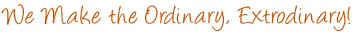 We Make the Ordinary, Extrodinary!
